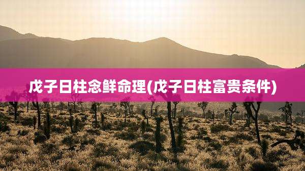 戊子日柱念鲜命理(戊子日柱富贵条件)