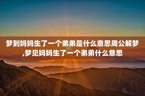 梦到妈妈生了一个弟弟是什么意思周公解梦,梦见妈妈生了一个弟弟什么意思