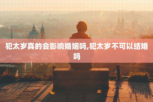 犯太岁真的会影响婚姻吗,犯太岁不可以结婚吗