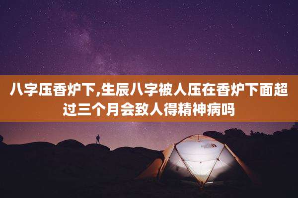 八字压香炉下,生辰八字被人压在香炉下面超过三个月会致人得精神病吗