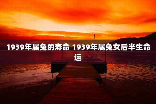 1939年属兔的寿命 1939年属兔女后半生命运