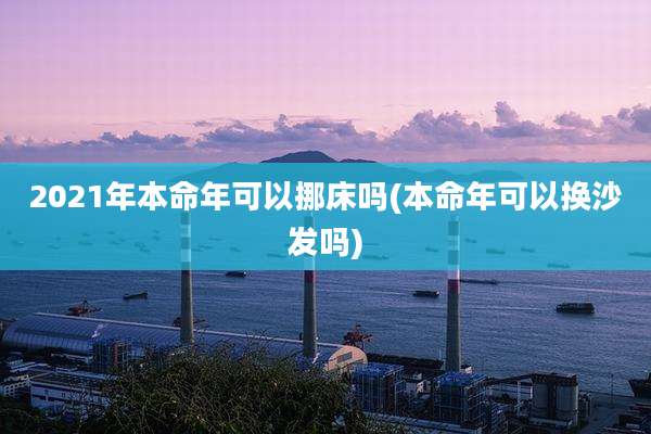 2021年本命年可以挪床吗(本命年可以换沙发吗)
