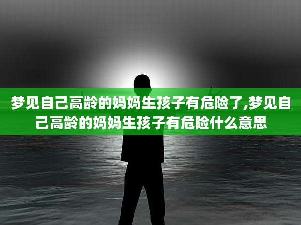 梦见自己高龄的妈妈生孩子有危险了,梦见自己高龄的妈妈生孩子有危险什么意思