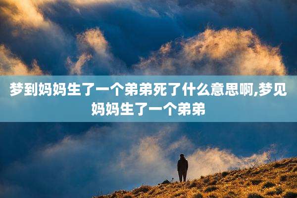 梦到妈妈生了一个弟弟死了什么意思啊,梦见妈妈生了一个弟弟