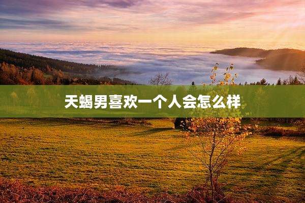天蝎男喜欢一个人会怎么样