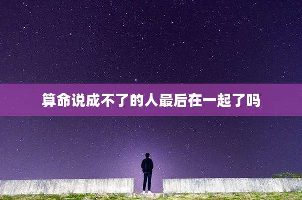 算命说成不了的人最后在一起了吗