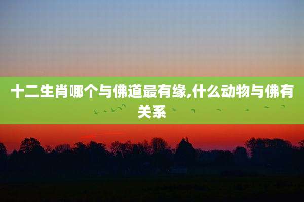 十二生肖哪个与佛道最有缘,什么动物与佛有关系