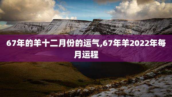 67年的羊十二月份的运气,67年羊2022年每月运程