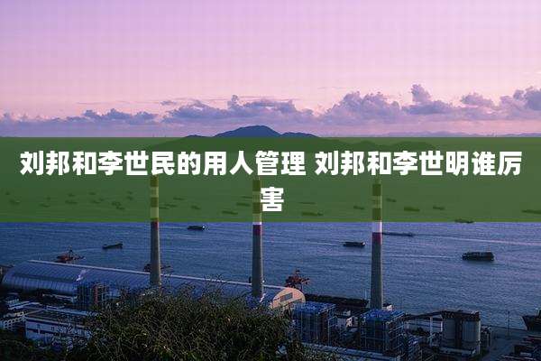 刘邦和李世民的用人管理 刘邦和李世明谁厉害