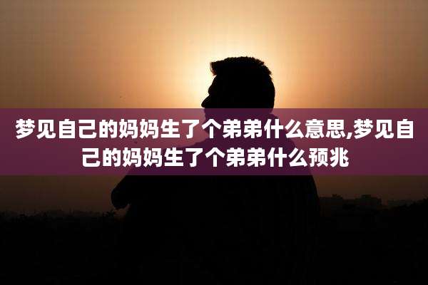 梦见自己的妈妈生了个弟弟什么意思,梦见自己的妈妈生了个弟弟什么预兆