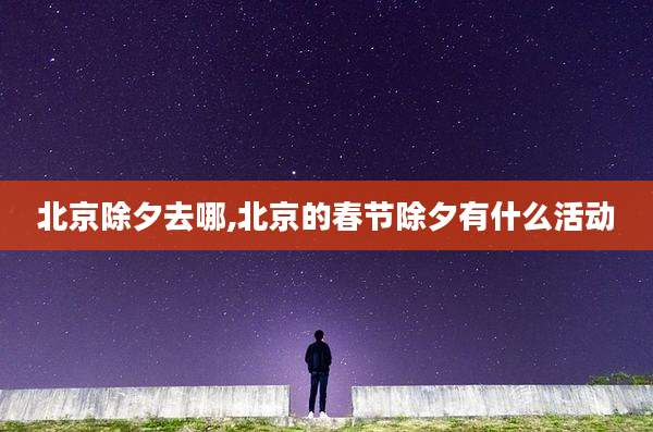 北京除夕去哪,北京的春节除夕有什么活动