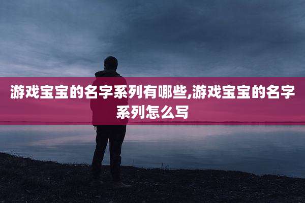 游戏宝宝的名字系列有哪些,游戏宝宝的名字系列怎么写
