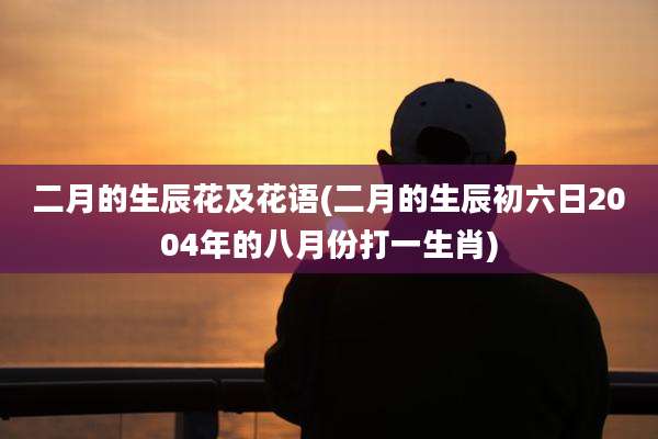 二月的生辰花及花语(二月的生辰初六日2004年的八月份打一生肖)