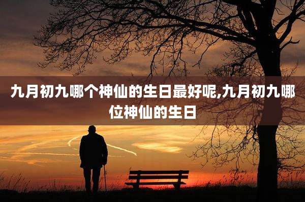 九月初九哪个神仙的生日最好呢,九月初九哪位神仙的生日