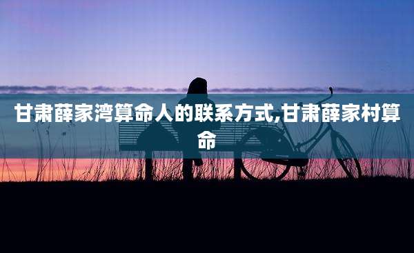 甘肃薛家湾算命人的联系方式,甘肃薛家村算命