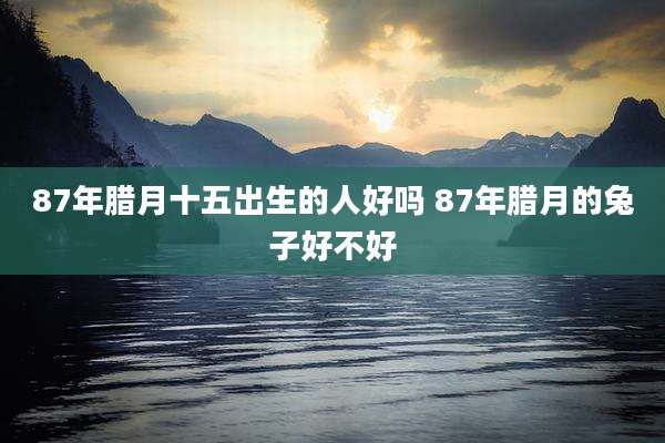 87年腊月十五出生的人好吗 87年腊月的兔子好不好