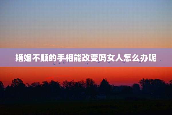 婚姻不顺的手相能改变吗女人怎么办呢