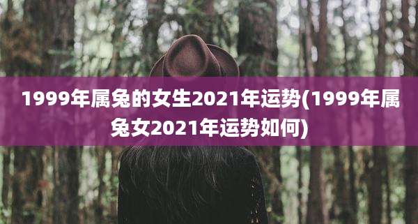 1999年属兔的女生2021年运势(1999年属兔女2021年运势如何)