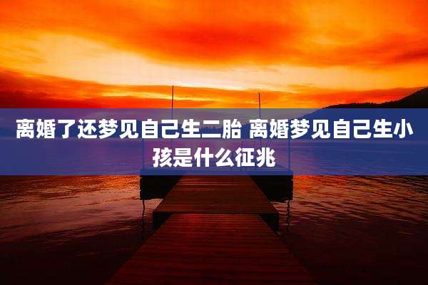 离婚了还梦见自己生二胎 离婚梦见自己生小孩是什么征兆