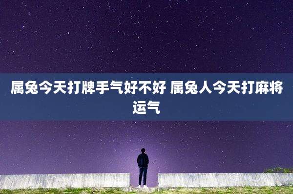 属兔今天打牌手气好不好 属兔人今天打麻将运气