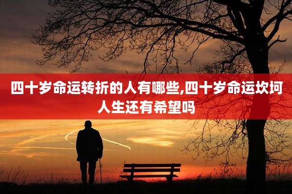 四十岁命运转折的人有哪些,四十岁命运坎坷人生还有希望吗