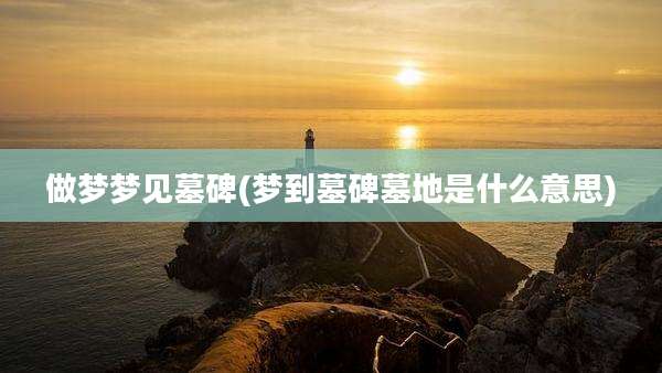做梦梦见墓碑(梦到墓碑墓地是什么意思)