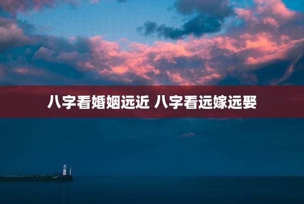 八字看婚姻远近 八字看远嫁远娶
