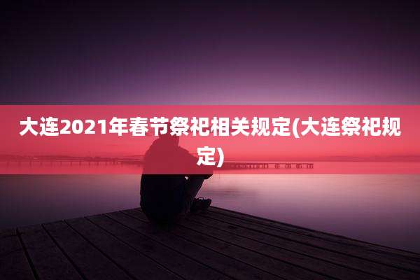 大连2021年春节祭祀相关规定(大连祭祀规定)