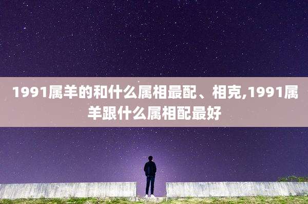 1991属羊的和什么属相最配、相克,1991属羊跟什么属相配最好