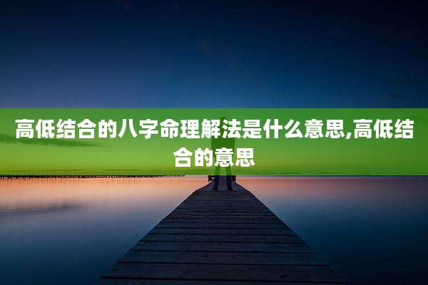 高低结合的八字命理解法是什么意思,高低结合的意思