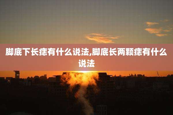 脚底下长痣有什么说法,脚底长两颗痣有什么说法