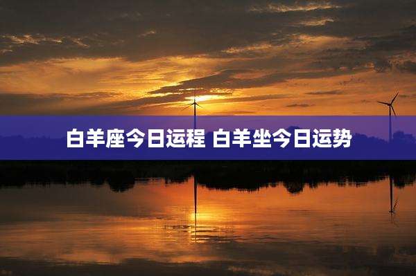 白羊座今日运程 白羊坐今日运势