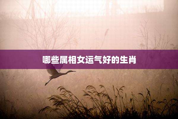 哪些属相女运气好的生肖
