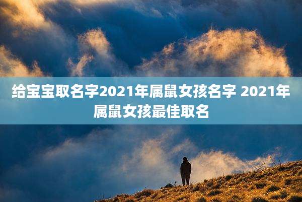 给宝宝取名字2021年属鼠女孩名字 2021年属鼠女孩最佳取名