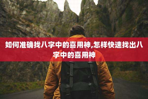 如何准确找八字中的喜用神,怎样快速找出八字中的喜用神