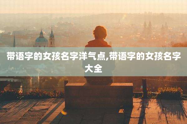 带语字的女孩名字洋气点,带语字的女孩名字大全