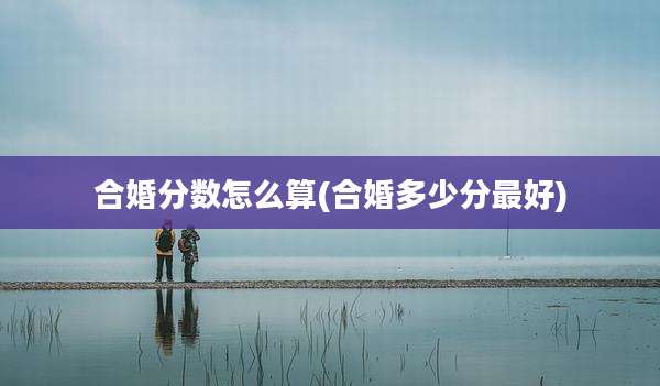 合婚分数怎么算(合婚多少分最好)