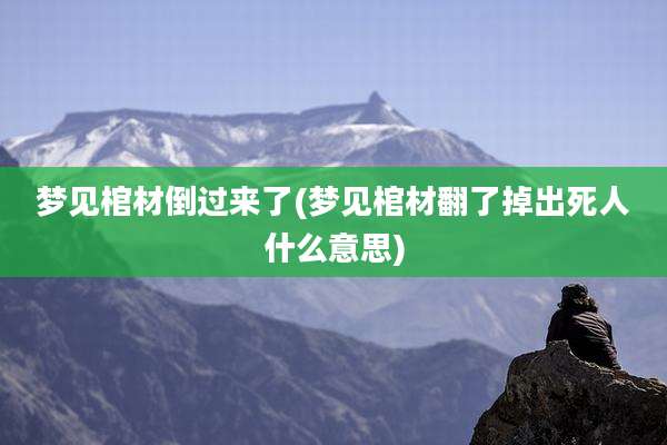 梦见棺材倒过来了(梦见棺材翻了掉出死人什么意思)
