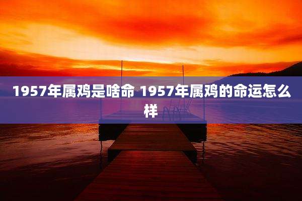1957年属鸡是啥命 1957年属鸡的命运怎么样