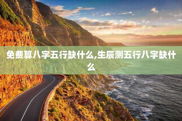 免费算八字五行缺什么,生辰测五行八字缺什么