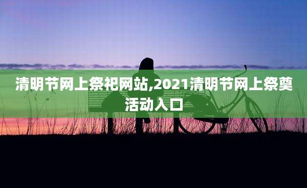 清明节网上祭祀网站,2021清明节网上祭奠活动入口