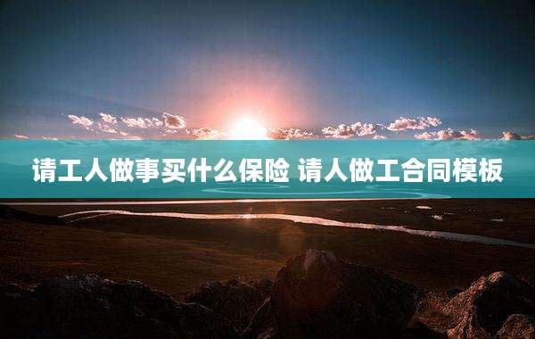 请工人做事买什么保险 请人做工合同模板
