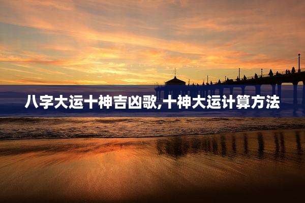 八字大运十神吉凶歌,十神大运计算方法