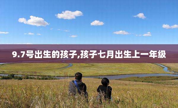 9.7号出生的孩子,孩子七月出生上一年级
