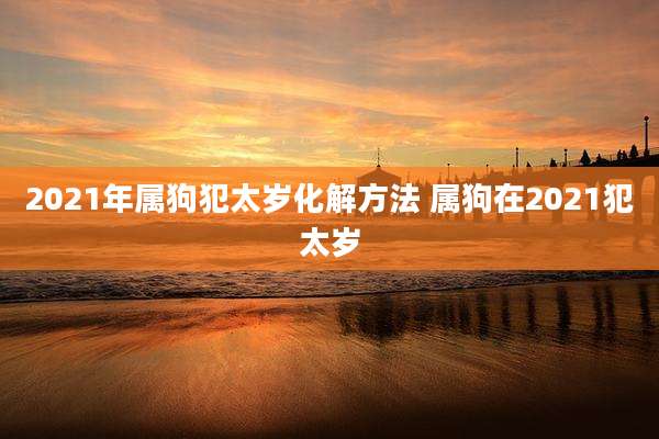 2021年属狗犯太岁化解方法 属狗在2021犯太岁