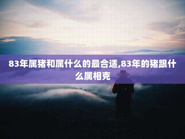 83年属猪和属什么的最合适,83年的猪跟什么属相克