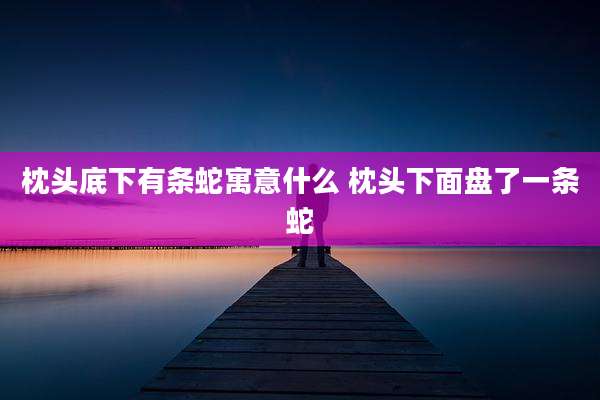 枕头底下有条蛇寓意什么 枕头下面盘了一条蛇