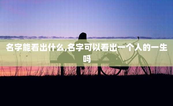 名字能看出什么,名字可以看出一个人的一生吗