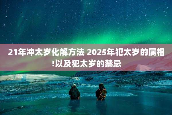 21年冲太岁化解方法 2025年犯太岁的属相!以及犯太岁的禁忌