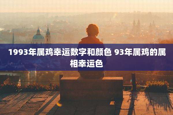 1993年属鸡幸运数字和颜色 93年属鸡的属相幸运色